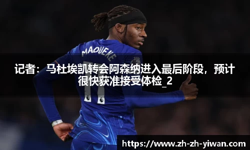 记者：马杜埃凯转会阿森纳进入最后阶段，预计很快获准接受体检_2